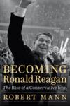 Becoming Ronald Reagan: The Rise of a Conservative Icon by Robert Mann