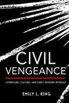 Civil Vengeance: Literature, Culture, and Early Modern Revenge by Emily L. King