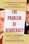 The Problem of Democracy: The Presidents Adams Confront the Cult of Personality by Nancy Isenberg