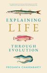 Explaining Life Through Evolution by Prosanta Chakrabarty