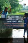 Planning for Water Security in Southeast Asia: Community-Based Infrastructure During the Urban Transition by James Nguyen H. Spencer
