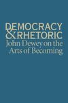 Democracy & Rhetoric: John Dewey on the Arts of Becoming