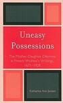 Uneasy Possessions: The Mother-Daughter Dilemma in French Women's Writings, 1671-1928